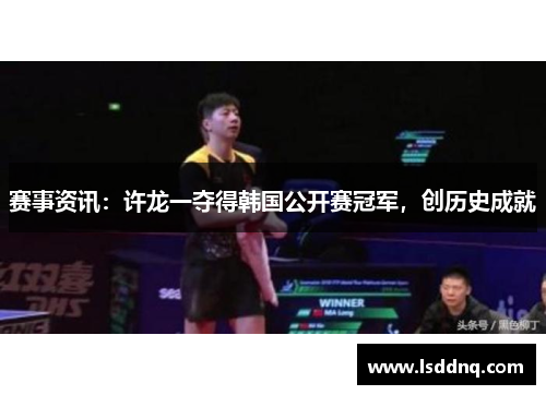 赛事资讯：许龙一夺得韩国公开赛冠军，创历史成就