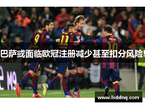 巴萨或面临欧冠注册减少甚至扣分风险!