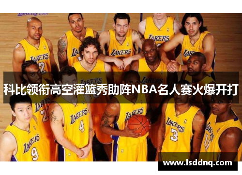 科比领衔高空灌篮秀助阵NBA名人赛火爆开打