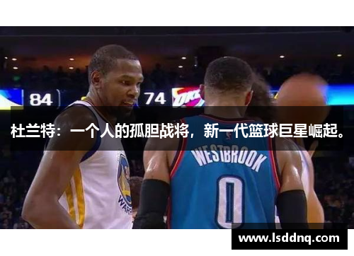 杜兰特：一个人的孤胆战将，新一代篮球巨星崛起。