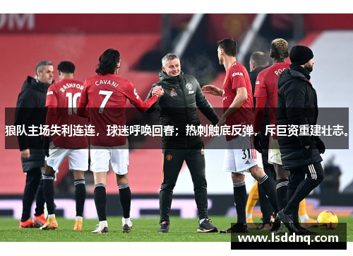 狼队主场失利连连，球迷呼唤回春；热刺触底反弹，斥巨资重建壮志。