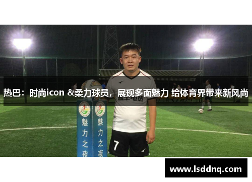 热巴：时尚icon &柔力球员，展现多面魅力 给体育界带来新风尚