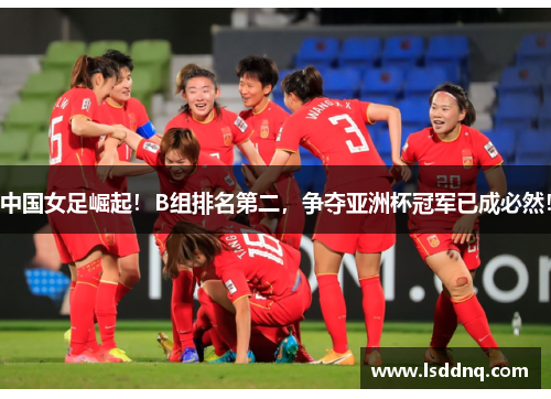 中国女足崛起！B组排名第二，争夺亚洲杯冠军已成必然！